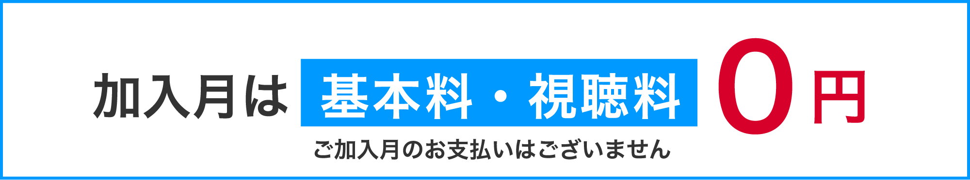 加入月は基本料・視聴料0円 ご加入月のお支払いはございません